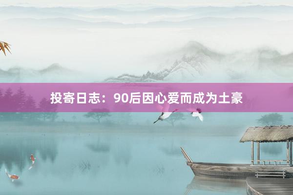 投寄日志:90后因心爱而成为土豪