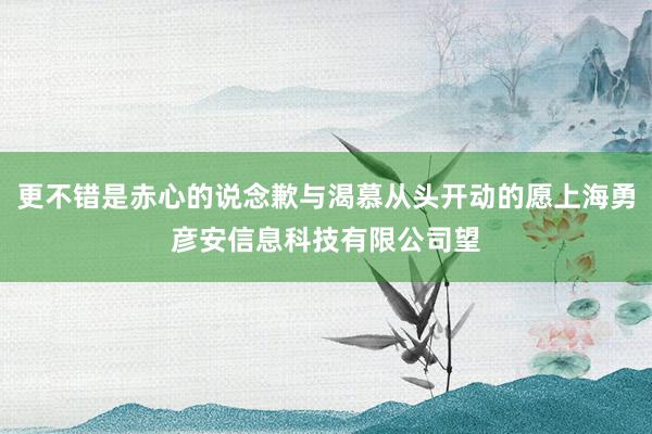 更不错是赤心的说念歉与渴慕从头开动的愿上海勇彦安信息科技有限公司望