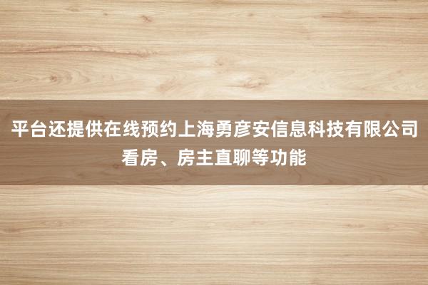 平台还提供在线预约上海勇彦安信息科技有限公司看房、房主直聊等功能