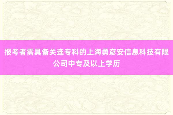 报考者需具备关连专科的上海勇彦安信息科技有限公司中专及以上学历