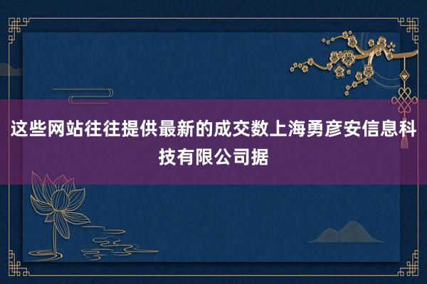 这些网站往往提供最新的成交数上海勇彦安信息科技有限公司据