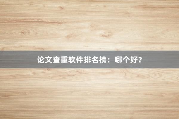 论文查重软件排名榜：哪个好？