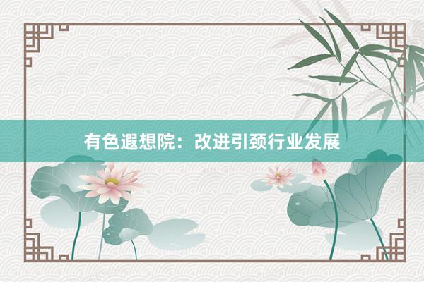 有色遐想院：改进引颈行业发展