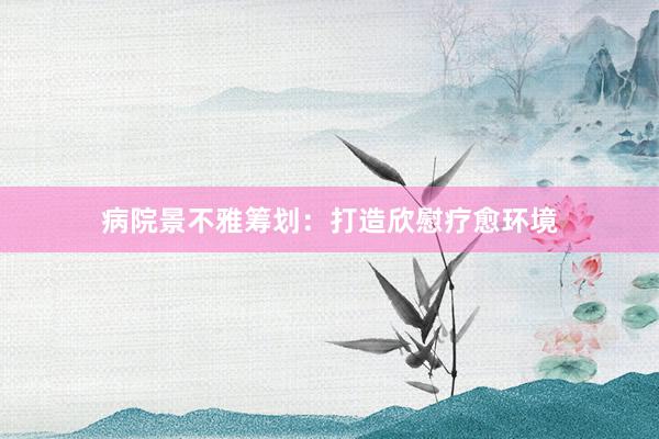 病院景不雅筹划：打造欣慰疗愈环境