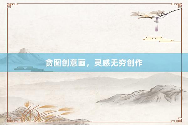 贪图创意画，灵感无穷创作