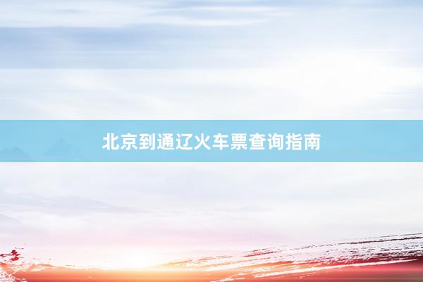 北京到通辽火车票查询指南