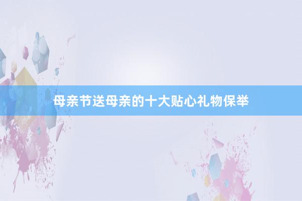 母亲节送母亲的十大贴心礼物保举