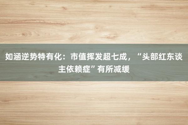 如涵逆势特有化：市值挥发超七成，“头部红东谈主依赖症”有所减缓