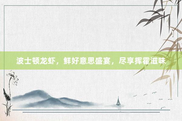 波士顿龙虾，鲜好意思盛宴，尽享挥霍滋味