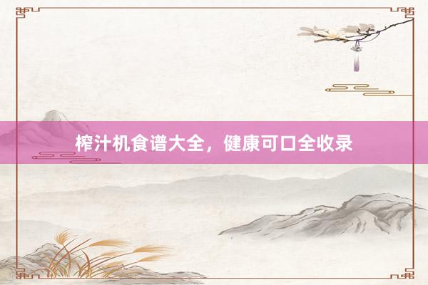 榨汁机食谱大全，健康可口全收录