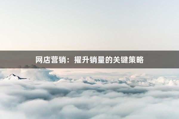 网店营销：擢升销量的关键策略