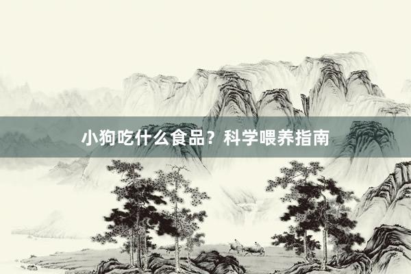 小狗吃什么食品？科学喂养指南